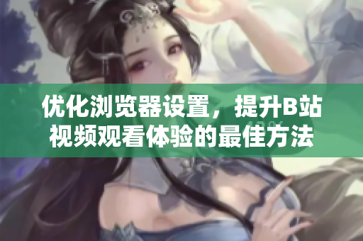 优化浏览器设置，提升B站视频观看体验的最佳方法