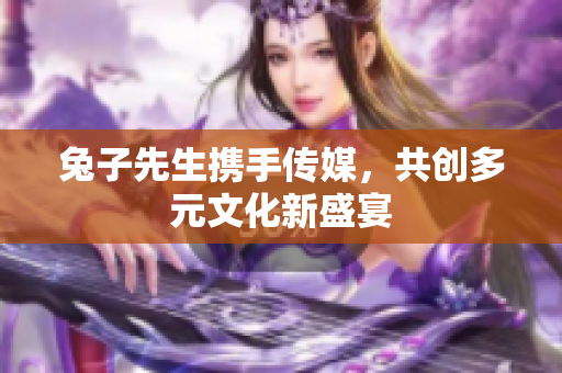 兔子先生携手传媒，共创多元文化新盛宴