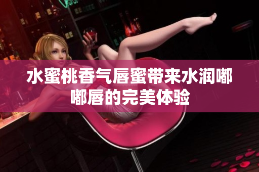 水蜜桃香气唇蜜带来水润嘟嘟唇的完美体验