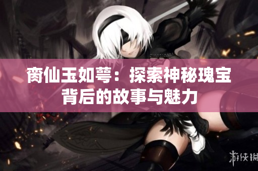 脔仙玉如萼：探索神秘瑰宝背后的故事与魅力