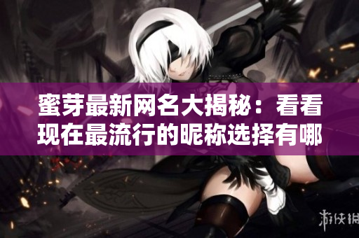 蜜芽最新网名大揭秘：看看现在最流行的昵称选择有哪些