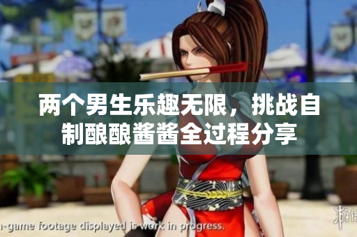 两个男生乐趣无限，挑战自制酿酿酱酱全过程分享