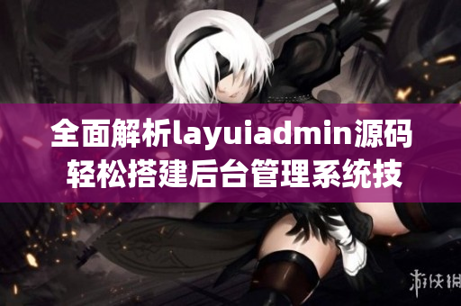 全面解析layuiadmin源码 轻松搭建后台管理系统技巧