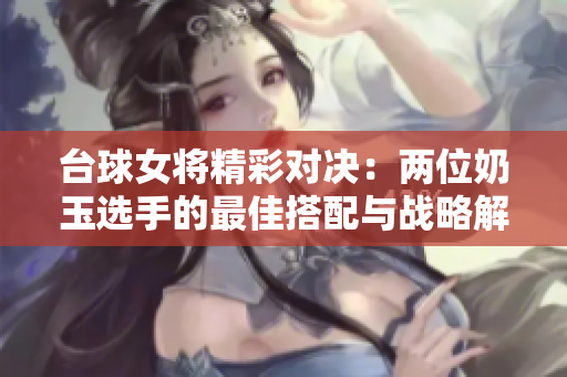 台球女将精彩对决：两位奶玉选手的最佳搭配与战略解析