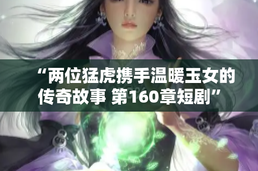 “两位猛虎携手温暖玉女的传奇故事 第160章短剧”