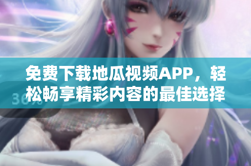 免费下载地瓜视频APP，轻松畅享精彩内容的最佳选择