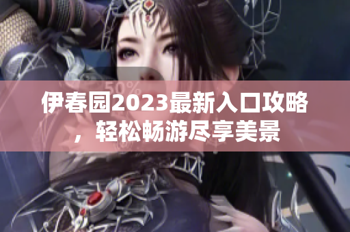 伊春园2023最新入口攻略，轻松畅游尽享美景