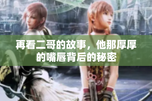 再看二哥的故事，他那厚厚的嘴唇背后的秘密