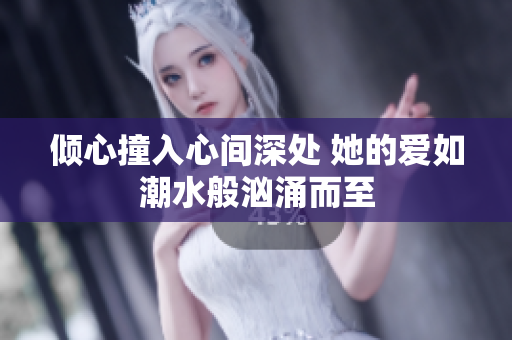 倾心撞入心间深处 她的爱如潮水般汹涌而至