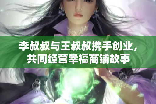 李叔叔与王叔叔携手创业，共同经营幸福商铺故事