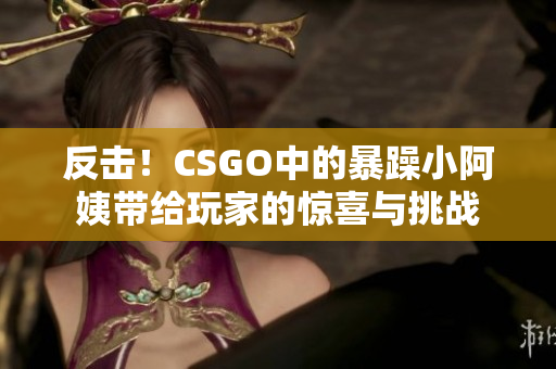 反击！CSGO中的暴躁小阿姨带给玩家的惊喜与挑战