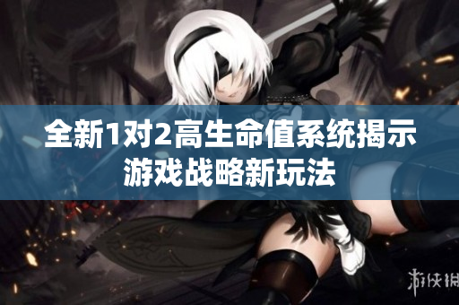全新1对2高生命值系统揭示游戏战略新玩法