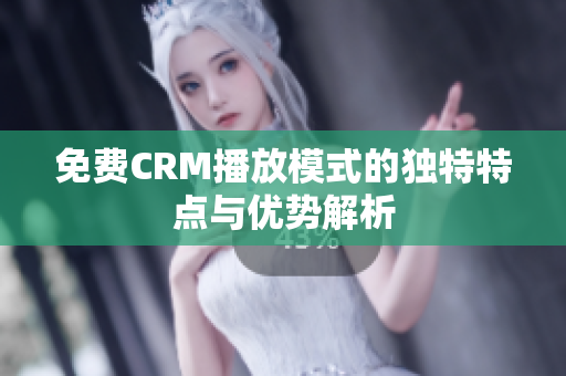免费CRM播放模式的独特特点与优势解析