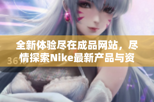 全新体验尽在成品网站，尽情探索Nike最新产品与资讯