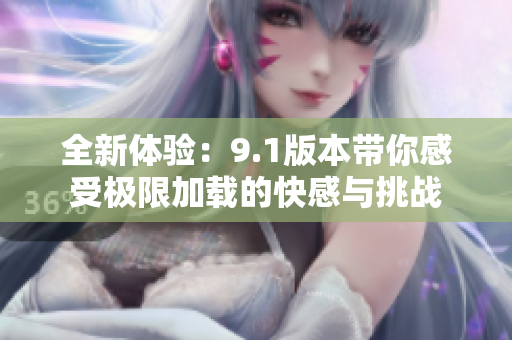 全新体验：9.1版本带你感受极限加载的快感与挑战