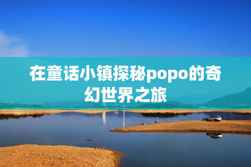在童话小镇探秘popo的奇幻世界之旅