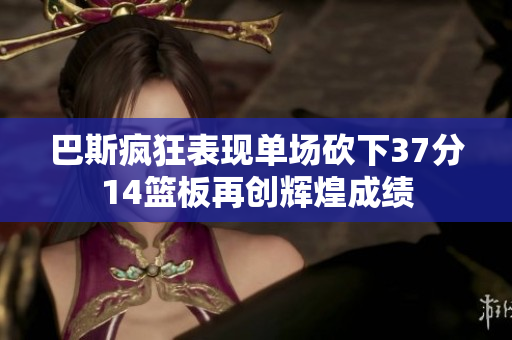 巴斯疯狂表现单场砍下37分14篮板再创辉煌成绩