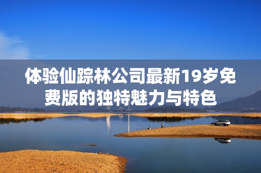 体验仙踪林公司最新19岁免费版的独特魅力与特色