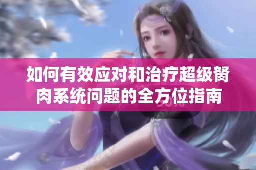如何有效应对和治疗超级胬肉系统问题的全方位指南