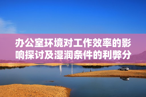 办公室环境对工作效率的影响探讨及湿润条件的利弊分析