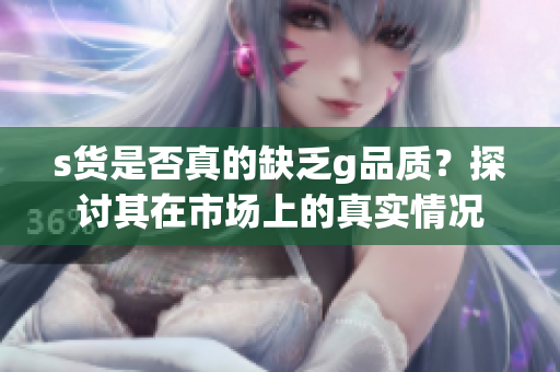 s货是否真的缺乏g品质？探讨其在市场上的真实情况