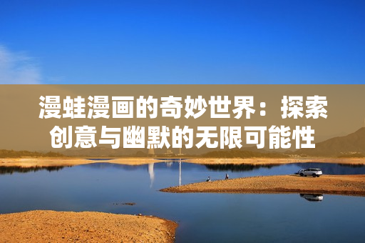 漫蛙漫画的奇妙世界：探索创意与幽默的无限可能性