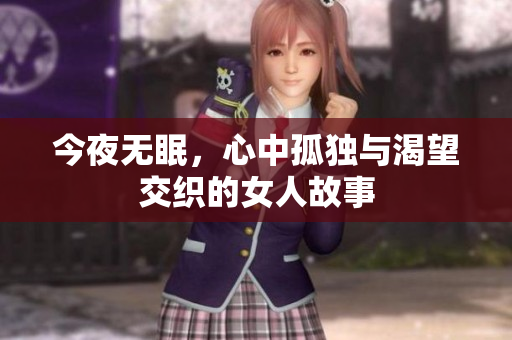 今夜无眠，心中孤独与渴望交织的女人故事
