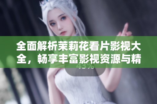 全面解析茉莉花看片影视大全，畅享丰富影视资源与精彩内容