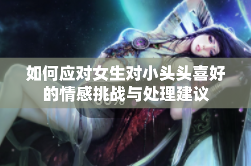 如何应对女生对小头头喜好的情感挑战与处理建议
