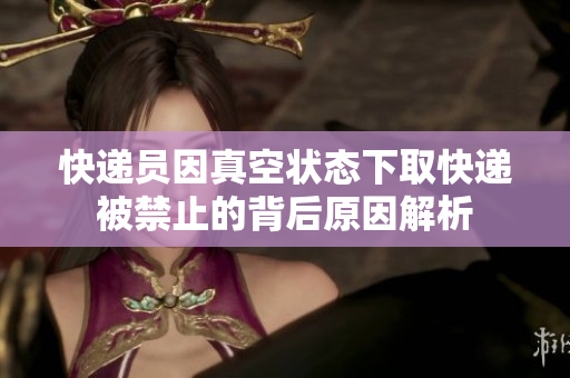 快递员因真空状态下取快递被禁止的背后原因解析