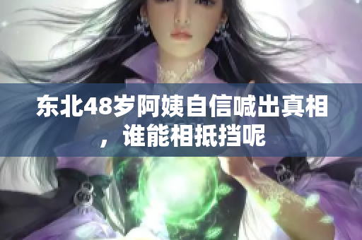 东北48岁阿姨自信喊出真相，谁能相抵挡呢
