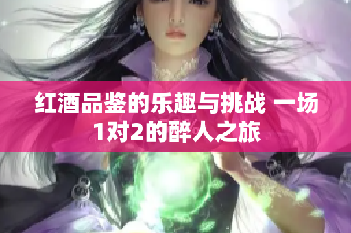 红酒品鉴的乐趣与挑战 一场1对2的醉人之旅