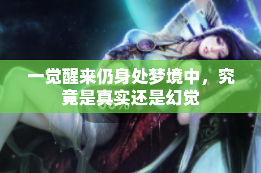 一觉醒来仍身处梦境中，究竟是真实还是幻觉