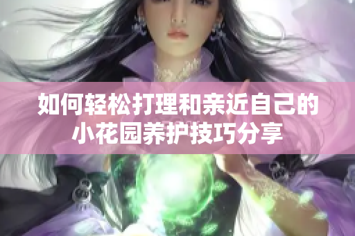 如何轻松打理和亲近自己的小花园养护技巧分享