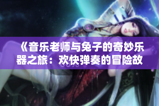 《音乐老师与兔子的奇妙乐器之旅：欢快弹奏的冒险故事》