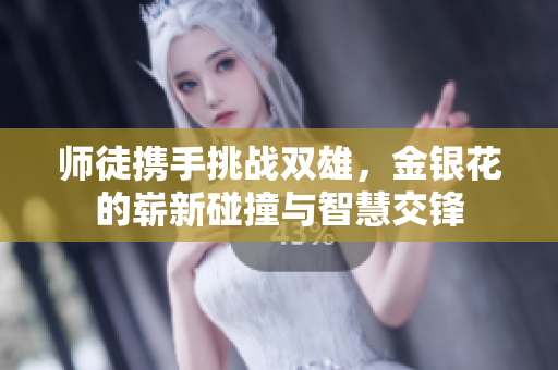 师徒携手挑战双雄，金银花的崭新碰撞与智慧交锋