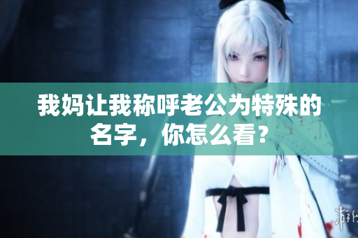我妈让我称呼老公为特殊的名字，你怎么看？