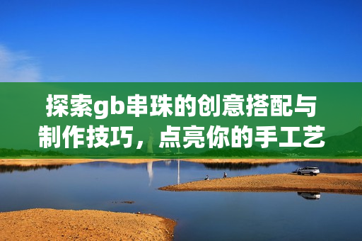 探索gb串珠的创意搭配与制作技巧，点亮你的手工艺术世界