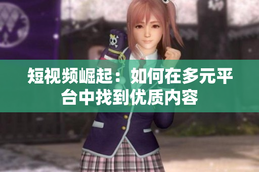 短视频崛起：如何在多元平台中找到优质内容
