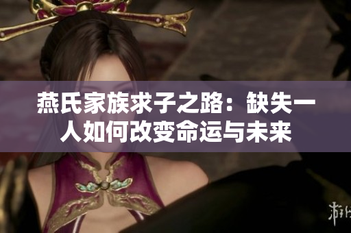 燕氏家族求子之路：缺失一人如何改变命运与未来