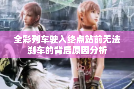 全彩列车驶入终点站前无法刹车的背后原因分析