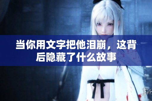当你用文字把他泪崩，这背后隐藏了什么故事