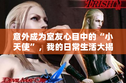 意外成为室友心目中的“小天使”，我的日常生活大揭秘