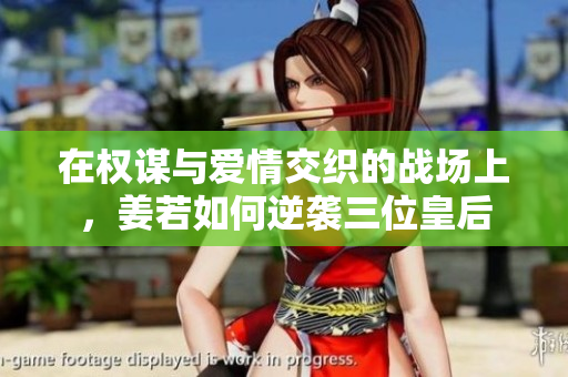 在权谋与爱情交织的战场上，姜若如何逆袭三位皇后