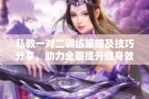 私教一对二训练策略及技巧分享，助力全面提升健身效果
