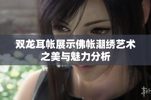 双龙耳帐展示佛帐潮绣艺术之美与魅力分析