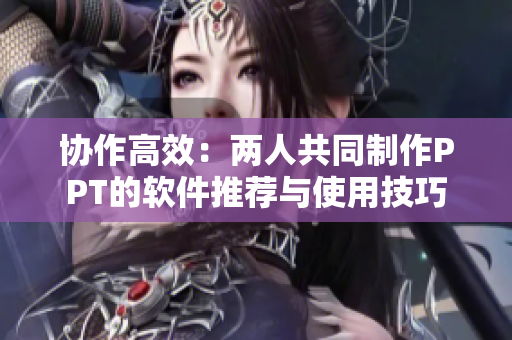 协作高效：两人共同制作PPT的软件推荐与使用技巧
