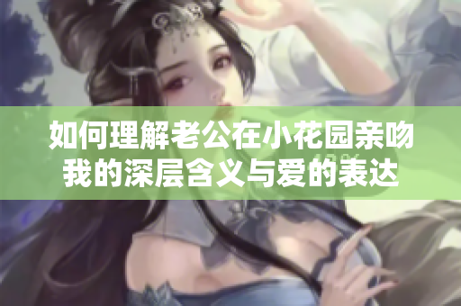 如何理解老公在小花园亲吻我的深层含义与爱的表达