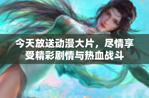 今天放送动漫大片，尽情享受精彩剧情与热血战斗