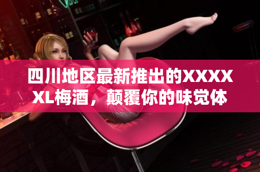 四川地区最新推出的XXXXXL梅酒，颠覆你的味觉体验